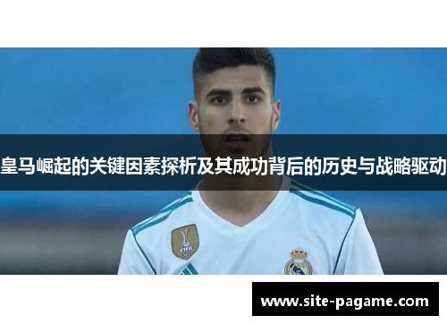 皇马崛起的关键因素探析及其成功背后的历史与战略驱动