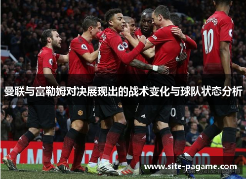 曼联与富勒姆对决展现出的战术变化与球队状态分析