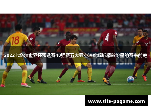 2022卡塔尔世界杯预选赛40强赛五大看点深度解析精彩纷呈的赛事前瞻
