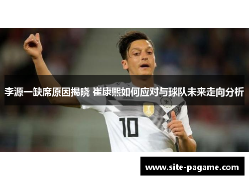 李源一缺席原因揭晓 崔康熙如何应对与球队未来走向分析