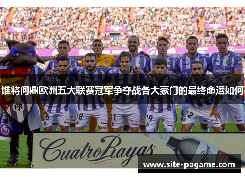 谁将问鼎欧洲五大联赛冠军争夺战各大豪门的最终命运如何