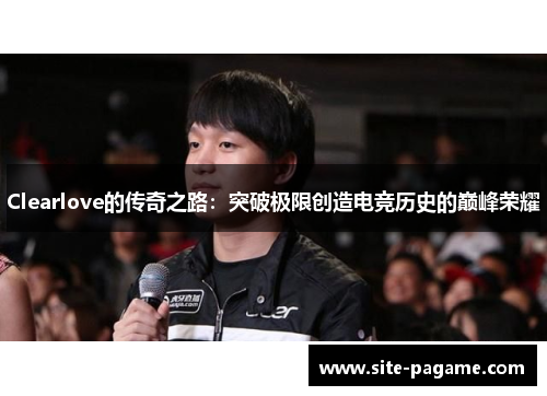 Clearlove的传奇之路：突破极限创造电竞历史的巅峰荣耀
