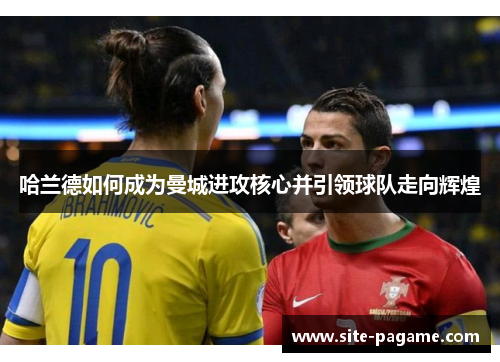 哈兰德如何成为曼城进攻核心并引领球队走向辉煌