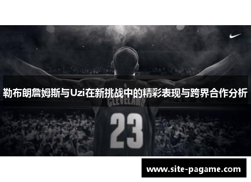 勒布朗詹姆斯与Uzi在新挑战中的精彩表现与跨界合作分析