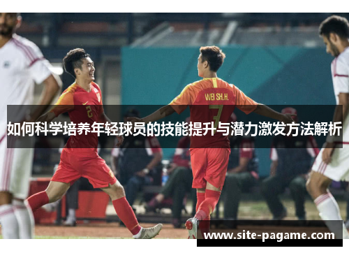 如何科学培养年轻球员的技能提升与潜力激发方法解析