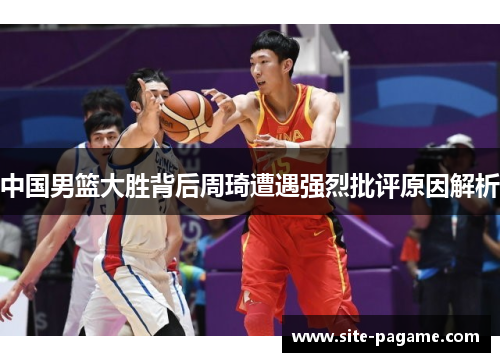 中国男篮大胜背后周琦遭遇强烈批评原因解析 中国男篮大胜背后周琦遭遇强烈批评原因解析