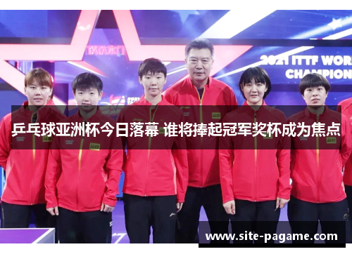 乒乓球亚洲杯今日落幕 谁将捧起冠军奖杯成为焦点