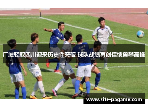 广厦轻取四川迎来历史性突破 球队战绩再创佳绩勇攀高峰