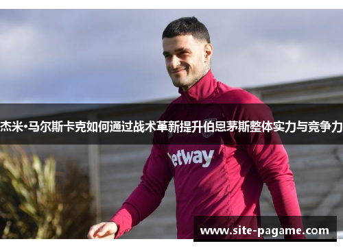 杰米·马尔斯卡克如何通过战术革新提升伯恩茅斯整体实力与竞争力