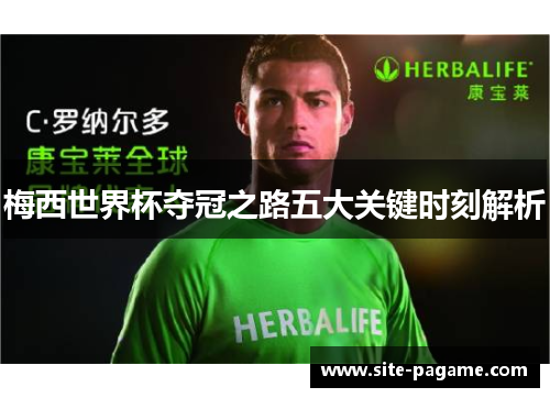 梅西世界杯夺冠之路五大关键时刻解析 梅西世界杯夺冠之路五大关键时刻解析
