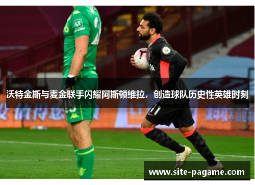 沃特金斯与麦金联手闪耀阿斯顿维拉，创造球队历史性英雄时刻