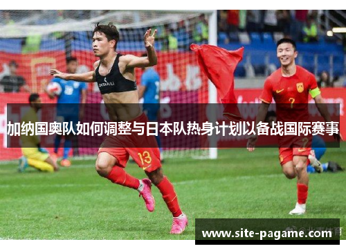 加纳国奥队如何调整与日本队热身计划以备战国际赛事