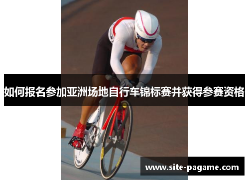 如何报名参加亚洲场地自行车锦标赛并获得参赛资格