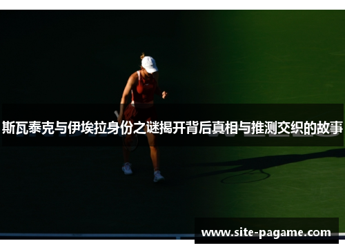 斯瓦泰克与伊埃拉身份之谜揭开背后真相与推测交织的故事 斯瓦泰克与伊埃拉身份之谜揭开背后真相与推测交织的故事