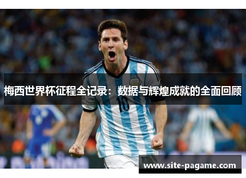 梅西世界杯征程全记录：数据与辉煌成就的全面回顾