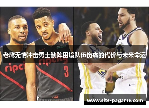 老鹰无情冲击勇士缺阵困境队伍伤痛的代价与未来命运