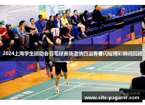 2024上海学生运动会羽毛球赛场激情四溢青春闪耀精彩瞬间回顾