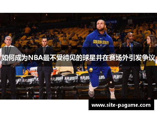 如何成为NBA最不受待见的球星并在赛场外引发争议