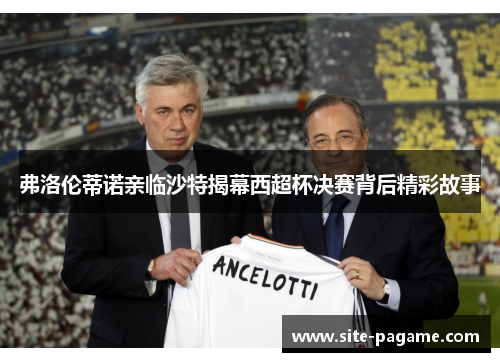 弗洛伦蒂诺亲临沙特揭幕西超杯决赛背后精彩故事