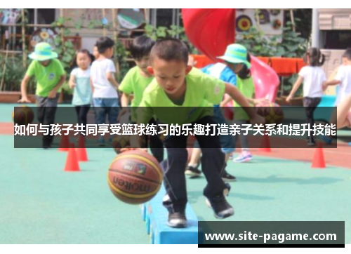 如何与孩子共同享受篮球练习的乐趣打造亲子关系和提升技能
