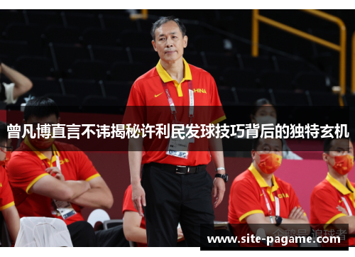 曾凡博直言不讳揭秘许利民发球技巧背后的独特玄机