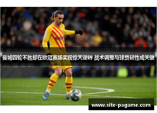 曼城四轮不胜却在欧冠赛场实现惊天逆转 战术调整与球员韧性成关键