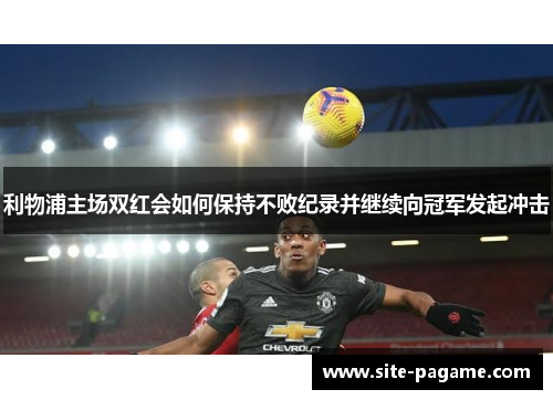 利物浦主场双红会如何保持不败纪录并继续向冠军发起冲击