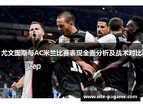 尤文图斯与AC米兰比赛表现全面分析及战术对比