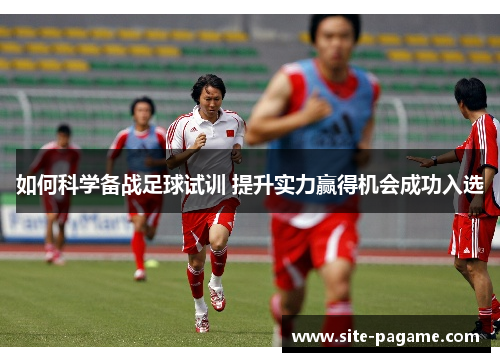 如何科学备战足球试训 提升实力赢得机会成功入选