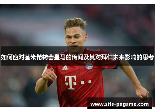 如何应对基米希转会皇马的传闻及其对拜仁未来影响的思考