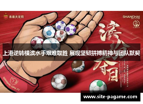 上港逆转横滨水手艰难取胜 展现坚韧拼搏精神与团队默契