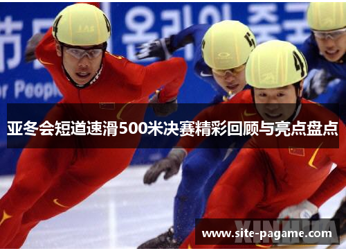 亚冬会短道速滑500米决赛精彩回顾与亮点盘点 亚冬会短道速滑500米决赛精彩回顾与亮点盘点