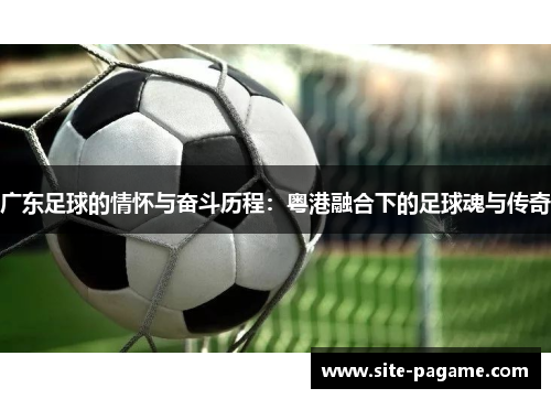 广东足球的情怀与奋斗历程:粤港融合下的足球魂与传奇 广东足球的情怀与奋斗历程:粤港融合下的足球魂与传奇