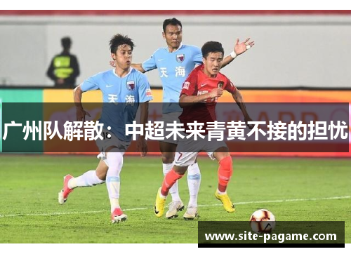 广州队解散：中超未来青黄不接的担忧
