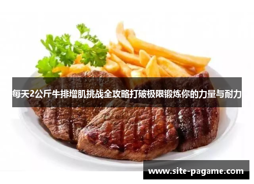 每天2公斤牛排增肌挑战全攻略打破极限锻炼你的力量与耐力 每天2公斤牛排增肌挑战全攻略打破极限锻炼你的力量与耐力