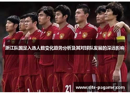 浙江队国足入选人数变化趋势分析及其对球队发展的深远影响