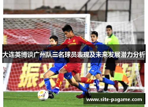 大连英博谈广州队三名球员表现及未来发展潜力分析