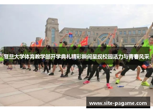 复旦大学体育教学部开学典礼精彩瞬间呈现校园活力与青春风采