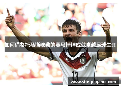 如何借鉴托马斯穆勒的赛马精神成就卓越足球生涯