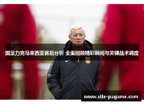 国足力克马来西亚赛后分析 全面回顾精彩瞬间与关键战术调度