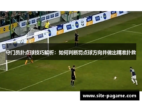 守门员扑点球技巧解析：如何判断罚点球方向并做出精准扑救