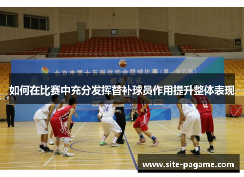 如何在比赛中充分发挥替补球员作用提升整体表现