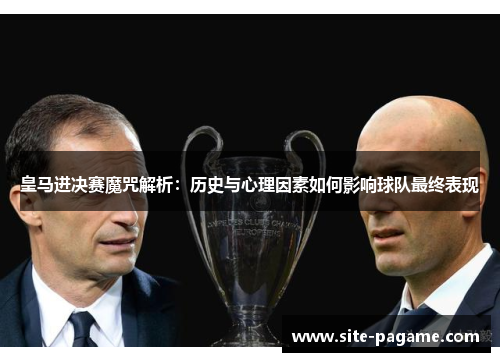皇马进决赛魔咒解析：历史与心理因素如何影响球队最终表现