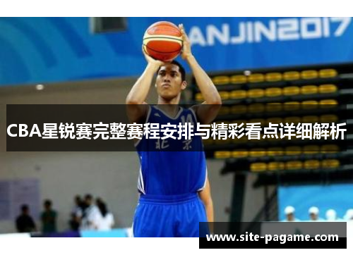 CBA星锐赛完整赛程安排与精彩看点详细解析 CBA星锐赛完整赛程安排与精彩看点详细解析