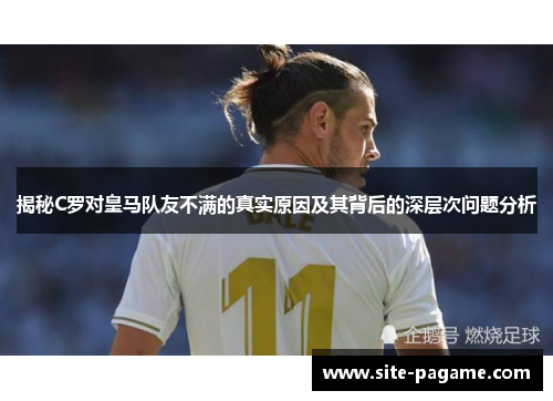 揭秘C罗对皇马队友不满的真实原因及其背后的深层次问题分析