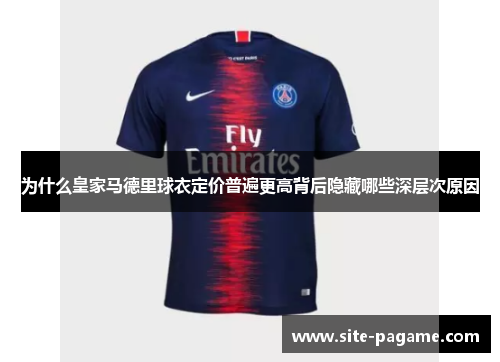 为什么皇家马德里球衣定价普遍更高背后隐藏哪些深层次原因 为什么皇家马德里球衣定价普遍更高背后隐藏哪些深层次原因