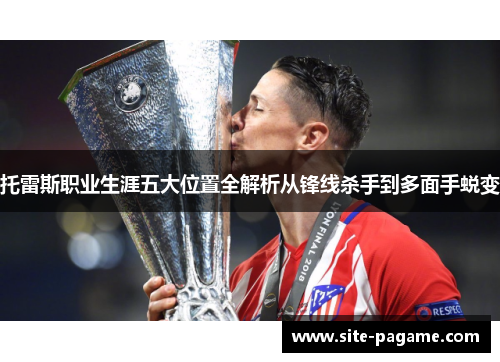 托雷斯职业生涯五大位置全解析从锋线杀手到多面手蜕变