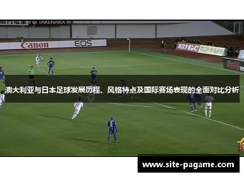 澳大利亚与日本足球发展历程、风格特点及国际赛场表现的全面对比分析