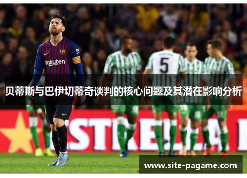 贝蒂斯与巴伊切蒂奇谈判的核心问题及其潜在影响分析