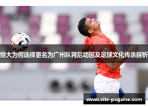 恒大为何选择更名为广州队背后动因及足球文化传承探析